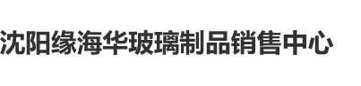 免费的插逼网站沈阳缘海华玻璃制品销售中心